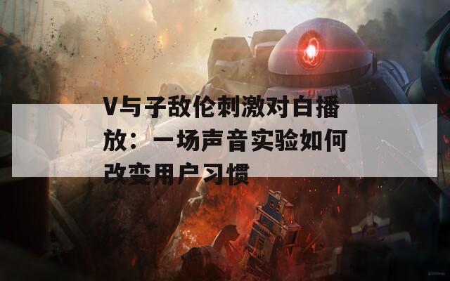 V与子敌伦刺激对白播放：一场声音实验如何改变用户习惯