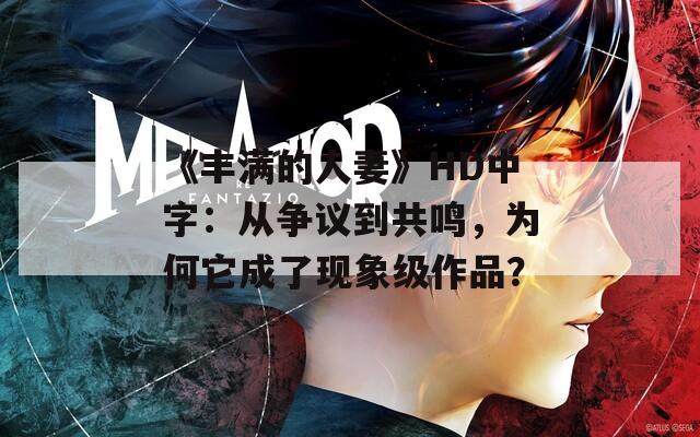 《丰满的人妻》HD中字：从争议到共鸣，为何它成了现象级作品？