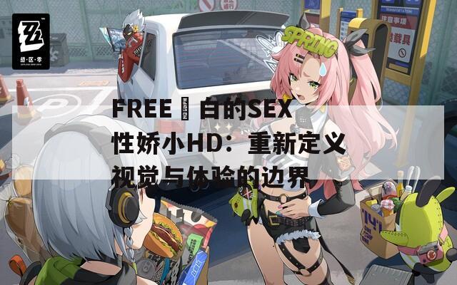 FREE潄白的SEX性娇小HD：重新定义视觉与体验的边界