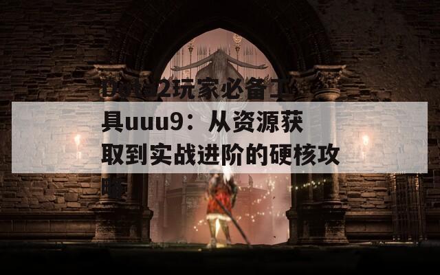 Dota2玩家必备工具uuu9：从资源获取到实战进阶的硬核攻略