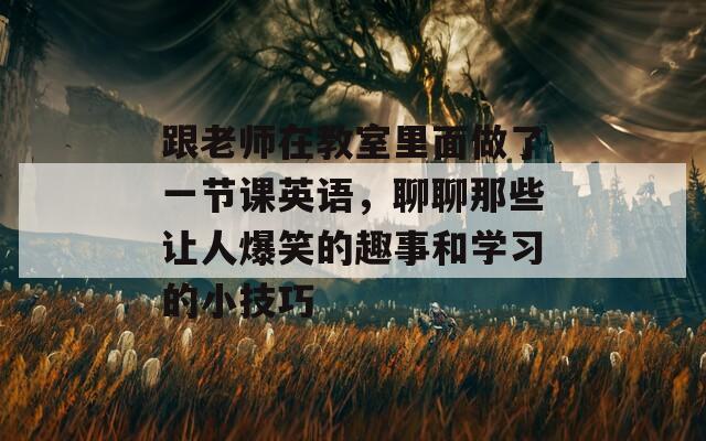 跟老师在教室里面做了一节课英语，聊聊那些让人爆笑的趣事和学习的小技巧