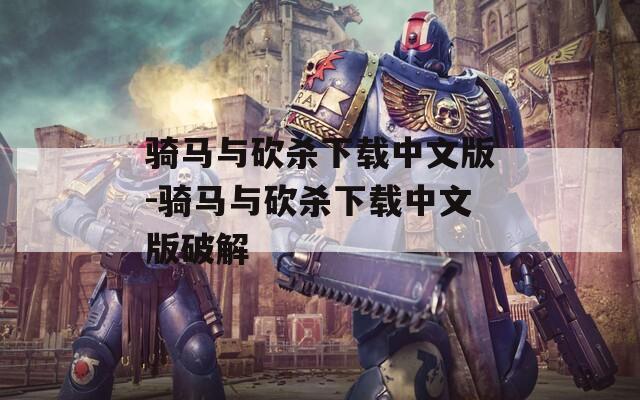 骑马与砍杀下载中文版-骑马与砍杀下载中文版破解