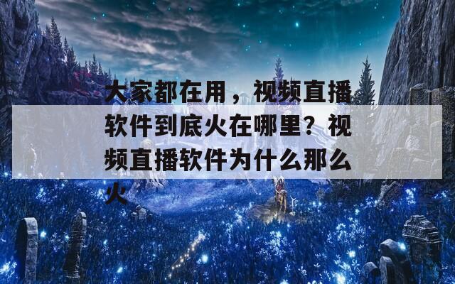 大家都在用，视频直播软件到底火在哪里？视频直播软件为什么那么火