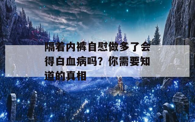 隔着内裤自慰做多了会得白血病吗？你需要知道的真相