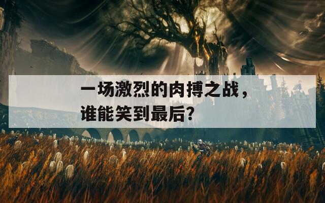 一场激烈的肉搏之战，谁能笑到最后？