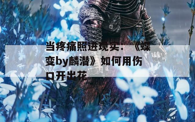 当疼痛照进现实：《蝶变by麟潜》如何用伤口开出花