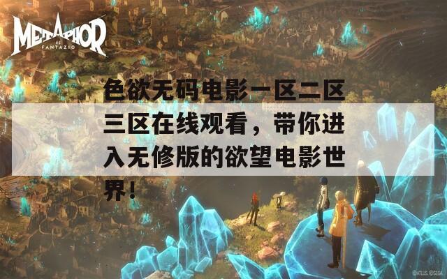 色欲无码电影一区二区三区在线观看，带你进入无修版的欲望电影世界！