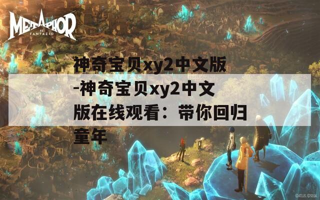 神奇宝贝xy2中文版-神奇宝贝xy2中文版在线观看：带你回归童年