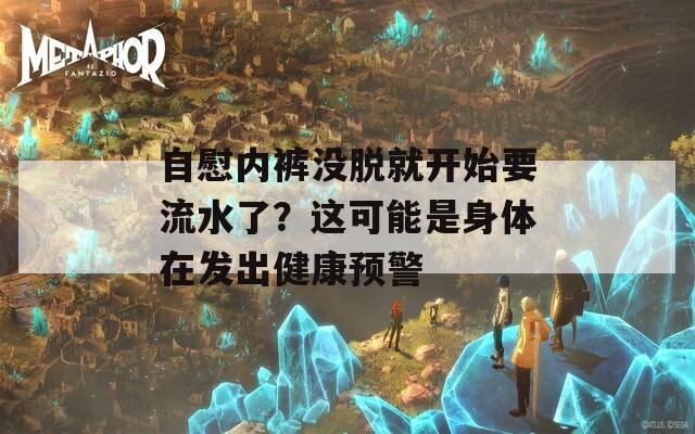 自慰内裤没脱就开始要流水了？这可能是身体在发出健康预警