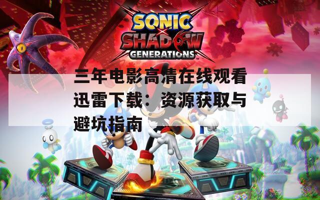 三年电影高清在线观看迅雷下载：资源获取与避坑指南