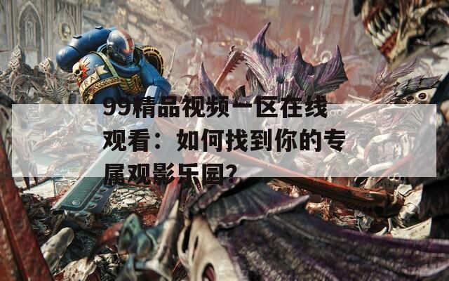 99精品视频一区在线观看：如何找到你的专属观影乐园？