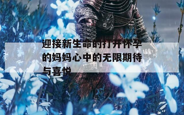 迎接新生命的打开怀孕的妈妈心中的无限期待与喜悦