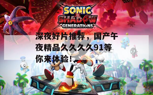 深夜好片推荐，国产午夜精品久久久久91等你来体验！