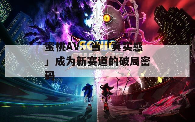 蜜桃AV：当「真实感」成为新赛道的破局密码