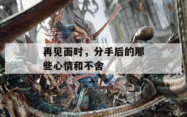 再见面时，分手后的那些心情和不舍