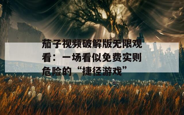 茄子视频破解版无限观看：一场看似免费实则危险的“捷径游戏”