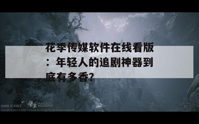 花季传媒软件在线看版：年轻人的追剧神器到底有多香？