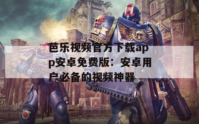 芭乐视频官方下载app安卓免费版：安卓用户必备的视频神器