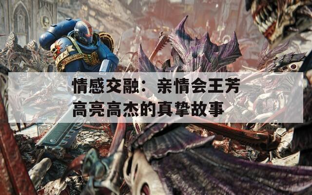 情感交融：亲情会王芳高亮高杰的真挚故事