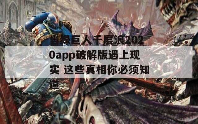 当绿巨人千层浪2020app破解版遇上现实 这些真相你必须知道