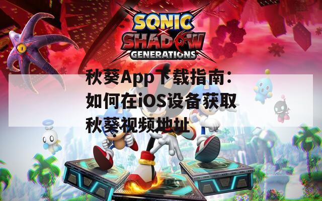 秋葵App下载指南：如何在iOS设备获取秋葵视频地址