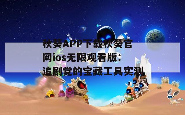 秋葵APP下载秋葵官网ios无限观看版：追剧党的宝藏工具实测