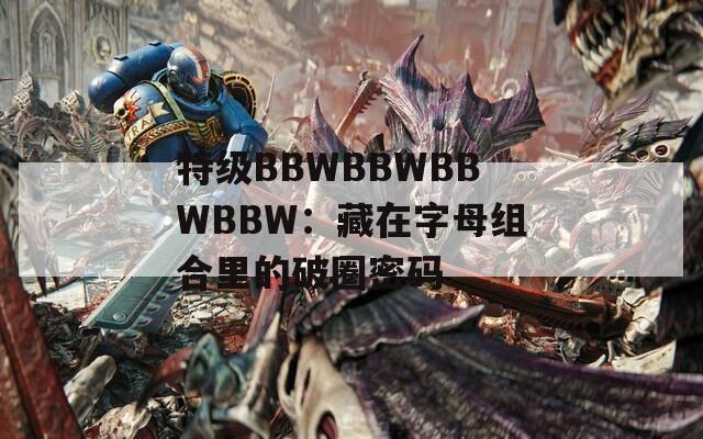 特级BBWBBWBBWBBW：藏在字母组合里的破圈密码