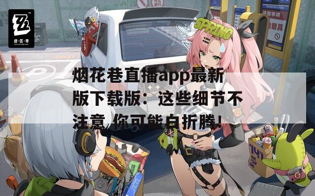 烟花巷直播app最新版下载版：这些细节不注意 你可能白折腾！
