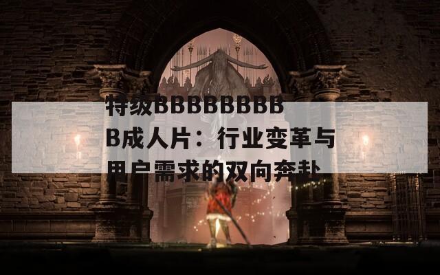 特级BBBBBBBBB成人片：行业变革与用户需求的双向奔赴