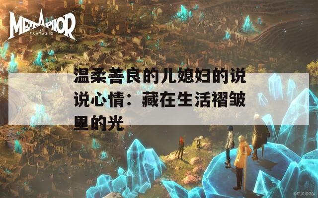 温柔善良的儿媳妇的说说心情：藏在生活褶皱里的光