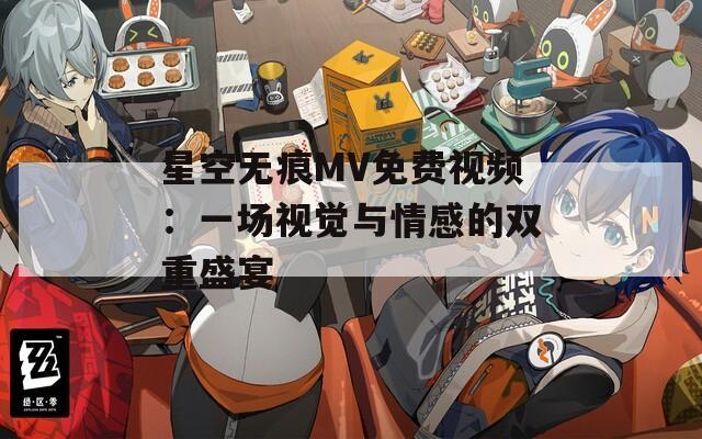 星空无痕MV免费视频：一场视觉与情感的双重盛宴