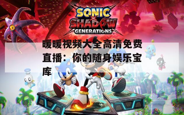 暖暖视频大全高清免费直播：你的随身娱乐宝库