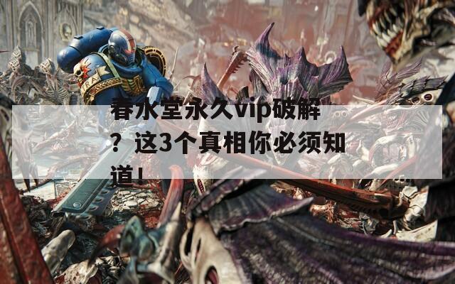 春水堂永久vip破解？这3个真相你必须知道！