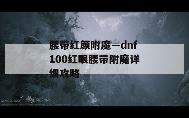 腰带红颜附魔—dnf100红眼腰带附魔详细攻略