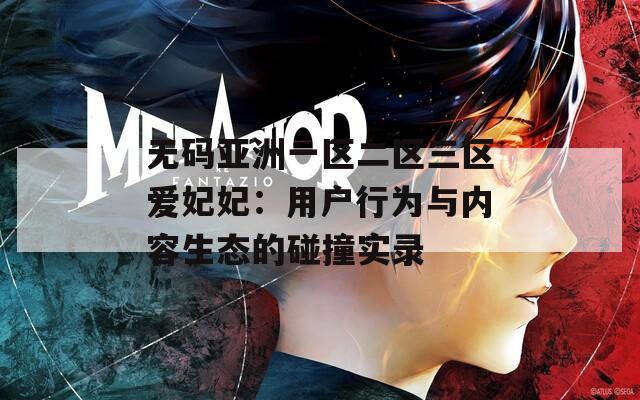无码亚洲一区二区三区爱妃妃：用户行为与内容生态的碰撞实录