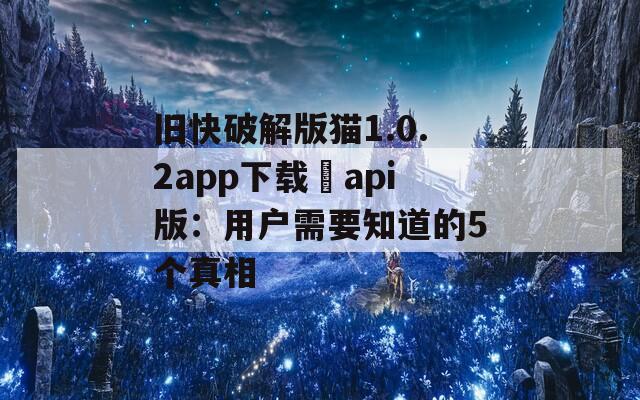 旧快破解版猫1.0.2app下载汅api版：用户需要知道的5个真相