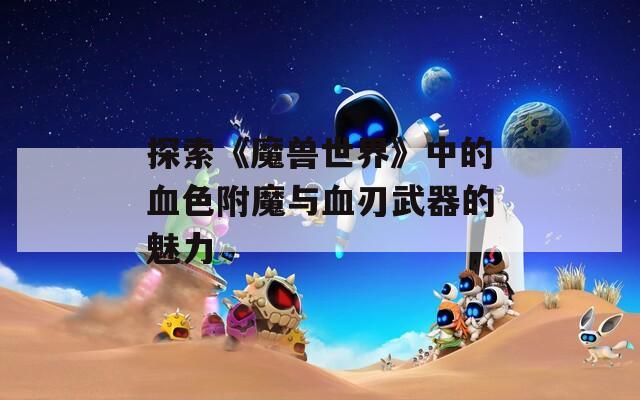 探索《魔兽世界》中的血色附魔与血刃武器的魅力