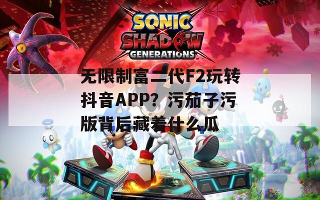 无限制富二代F2玩转抖音APP？污茄子污版背后藏着什么瓜