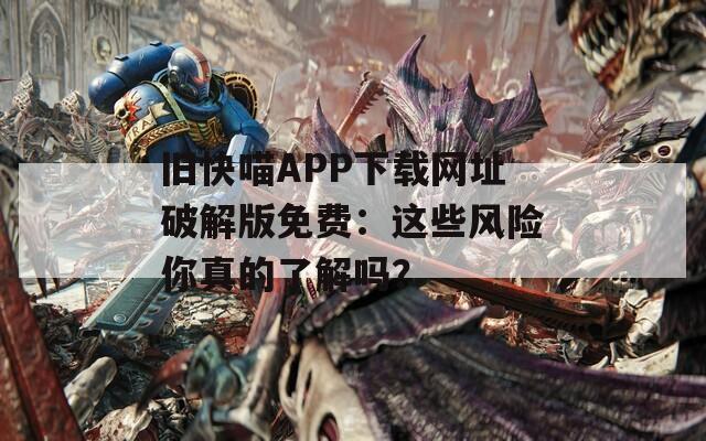 旧快喵APP下载网址破解版免费：这些风险你真的了解吗？