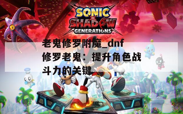 老鬼修罗附魔_dnf修罗老鬼：提升角色战斗力的关键