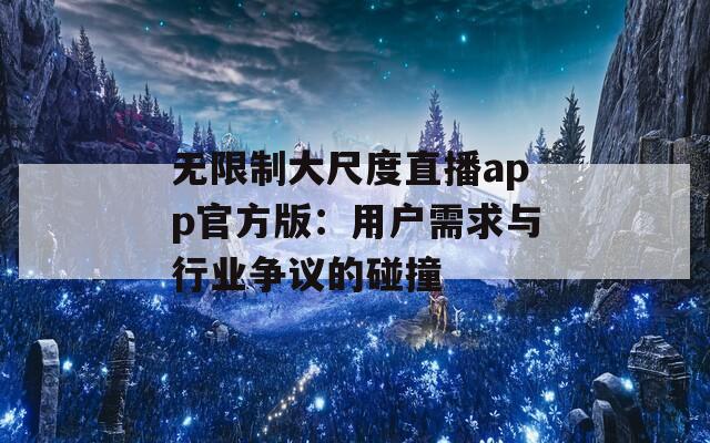 无限制大尺度直播app官方版：用户需求与行业争议的碰撞
