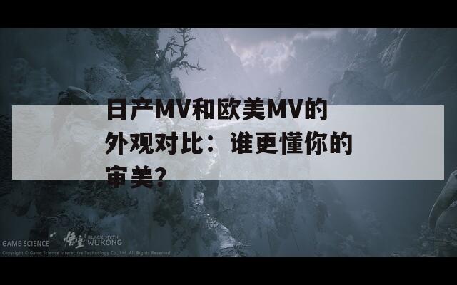 日产MV和欧美MV的外观对比：谁更懂你的审美？