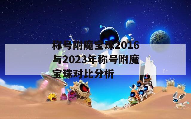 称号附魔宝珠2016与2023年称号附魔宝珠对比分析