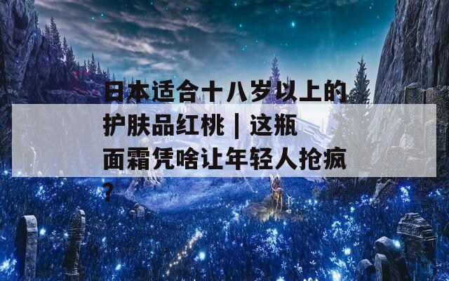 日本适合十八岁以上的护肤品红桃 | 这瓶面霜凭啥让年轻人抢疯？