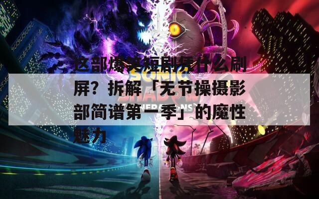 这部爆笑短剧凭什么刷屏？拆解「无节操摄影部简谱第一季」的魔性魅力