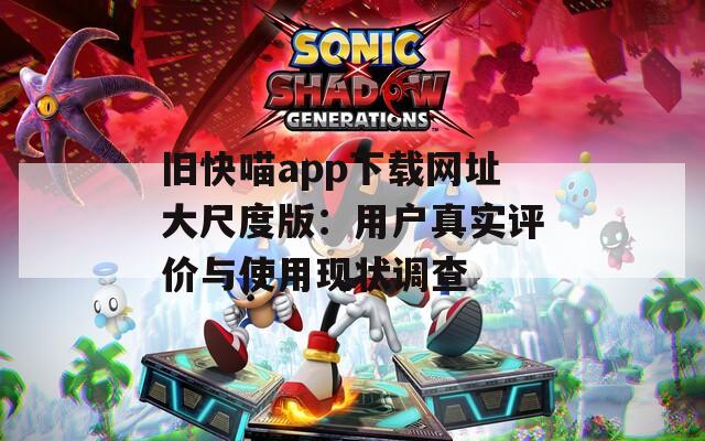 旧快喵app下载网址大尺度版：用户真实评价与使用现状调查