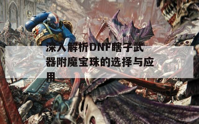 深入解析DNF瞎子武器附魔宝珠的选择与应用