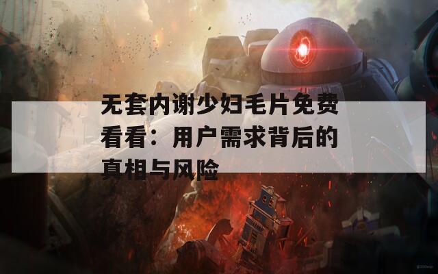 无套内谢少妇毛片免费看看：用户需求背后的真相与风险