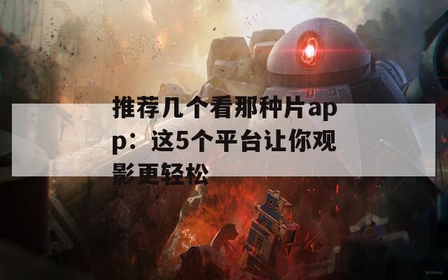 推荐几个看那种片app：这5个平台让你观影更轻松