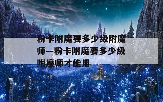 粉卡附魔要多少级附魔师—粉卡附魔要多少级附魔师才能用